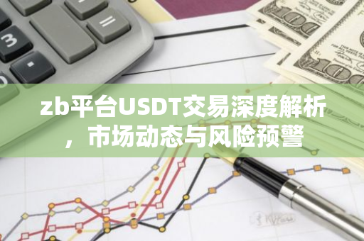 zb平台USDT交易深度解析，市场动态与风险预警-第1张图片-智财锋资讯网