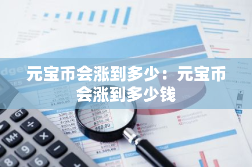 元宝币会涨到多少:元宝币会涨到多少钱-第1张图片-智财锋资讯网 元宝币会涨到多少:元宝币会涨到多少钱-第1张图片-智财锋资讯网