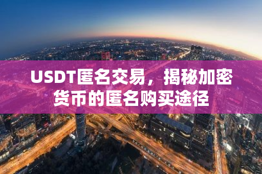 USDT匿名交易,揭秘加密货币的匿名购买途径-第1张图片-智财锋资讯网 USDT匿名交易,揭秘加密货币的匿名购买途径-第1张图片-智财锋资讯网
