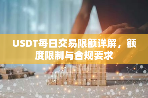USDT每日交易限额详解，额度限制与合规要求