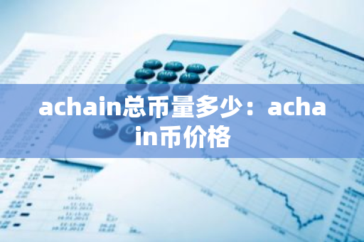 achain总币量多少:achain币价格-第1张图片-智财锋资讯网 achain总币量多少:achain币价格-第1张图片-智财锋资讯网