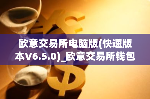 欧意交易所电脑版(快速版本V6.5.0)_欧意交易所钱包下载-第1张图片-智财锋资讯网 欧意交易所电脑版(快速版本V6.5.0)_欧意交易所钱包下载-第1张图片-智财锋资讯网