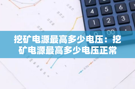 挖矿电源最高多少电压：挖矿电源最高多少电压正常