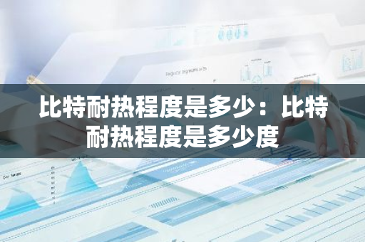 比特耐热程度是多少:比特耐热程度是多少度-第1张图片-智财锋资讯网 比特耐热程度是多少:比特耐热程度是多少度-第1张图片-智财锋资讯网