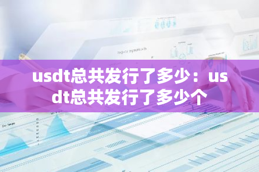 usdt总共发行了多少：usdt总共发行了多少个