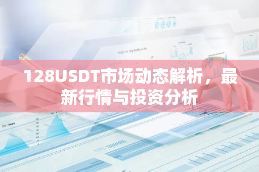 128USDT市场动态解析,最新行情与投资分析-第1张图片-智财锋资讯网 128USDT市场动态解析,最新行情与投资分析-第1张图片-智财锋资讯网