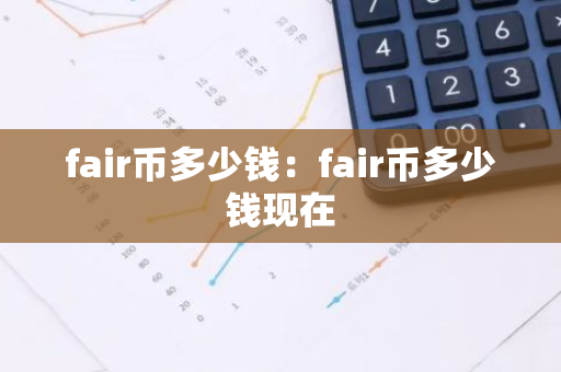 fair币多少钱：fair币多少钱现在-第1张图片-智财锋资讯网