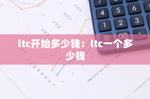 ltc开始多少钱:ltc一个多少钱-第1张图片-智财锋资讯网 ltc开始多少钱:ltc一个多少钱-第1张图片-智财锋资讯网