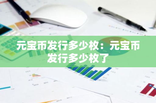 元宝币发行多少枚:元宝币发行多少枚了-第1张图片-智财锋资讯网 元宝币发行多少枚:元宝币发行多少枚了-第1张图片-智财锋资讯网