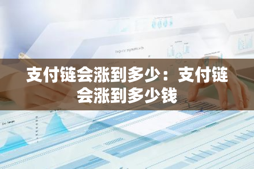 支付链会涨到多少：支付链会涨到多少钱