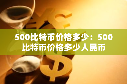 500比特币价格多少：500比特币价格多少人民币