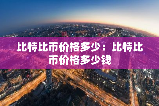 比特比币价格多少：比特比币价格多少钱-第1张图片-智财锋资讯网