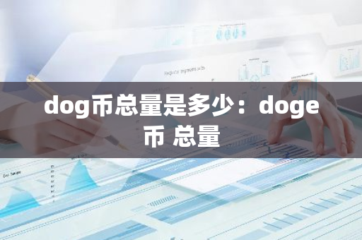 dog币总量是多少:doge币 总量-第1张图片-智财锋资讯网 dog币总量是多少:doge币 总量-第1张图片-智财锋资讯网