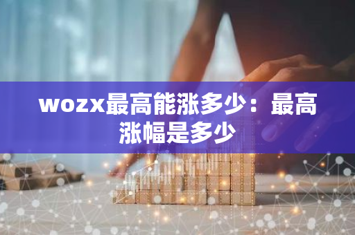 wozx最高能涨多少:最高涨幅是多少-第1张图片-智财锋资讯网 wozx最高能涨多少:最高涨幅是多少-第1张图片-智财锋资讯网