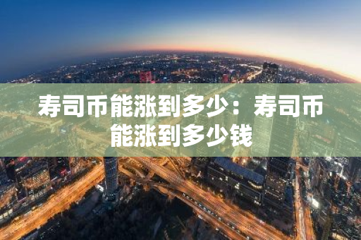 寿司币能涨到多少：寿司币能涨到多少钱-第1张图片-智财锋资讯网