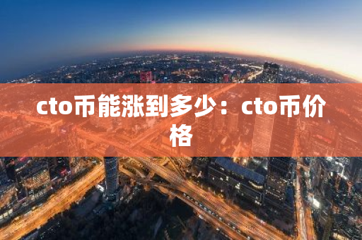 cto币能涨到多少：cto币价格