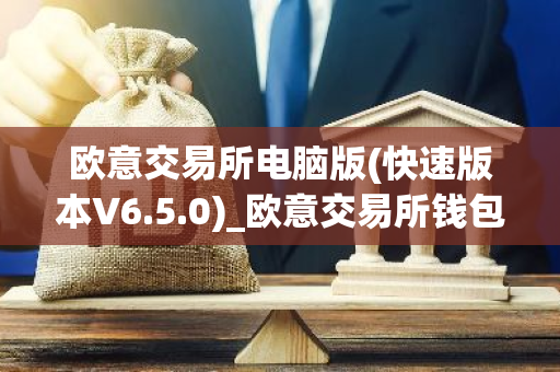 欧意交易所电脑版(快速版本V6.5.0)_欧意交易所钱包下载-第1张图片-智财锋资讯网