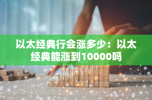 以太经典行会涨多少：以太经典能涨到10000吗