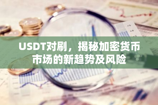 USDT对刷，揭秘加密货币市场的新趋势及风险-第1张图片-智财锋资讯网
