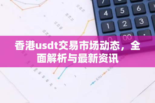 香港usdt交易市场动态，全面解析与最新资讯