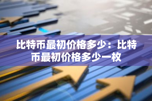 比特币最初价格多少：比特币最初价格多少一枚