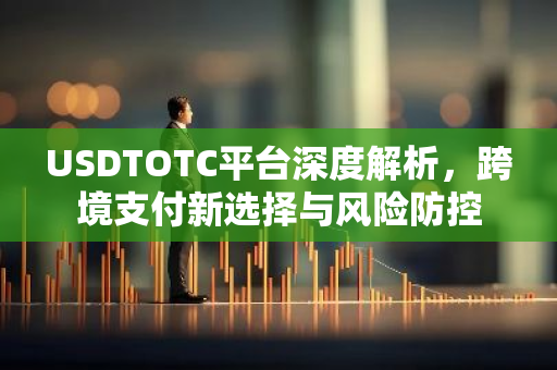 USDTOTC平台深度解析,跨境支付新选择与风险防控-第1张图片-智财锋资讯网 USDTOTC平台深度解析,跨境支付新选择与风险防控-第1张图片-智财锋资讯网