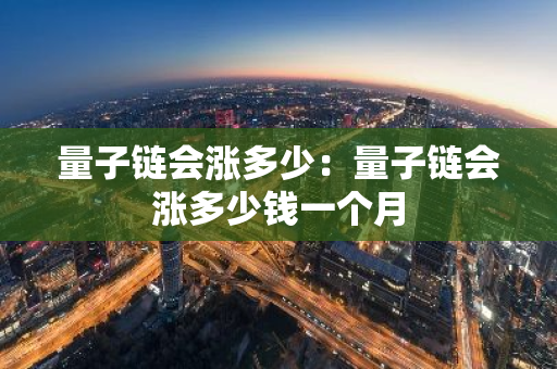 量子链会涨多少：量子链会涨多少钱一个月-第1张图片-智财锋资讯网