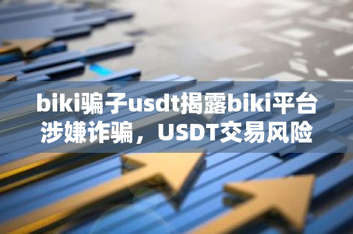 biki骗子usdt揭露biki平台涉嫌诈骗，USDT交易风险警示