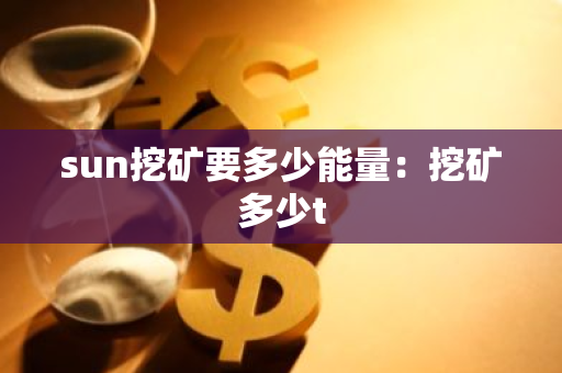 sun挖矿要多少能量：挖矿多少t