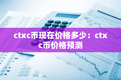 ctxc币现在价格多少：ctxc币价格预测