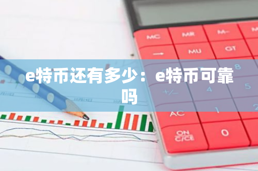 e特币还有多少：e特币可靠吗