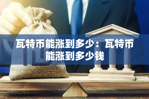 瓦特币能涨到多少：瓦特币能涨到多少钱