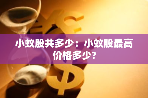 小蚁股共多少：小蚁股最高价格多少?