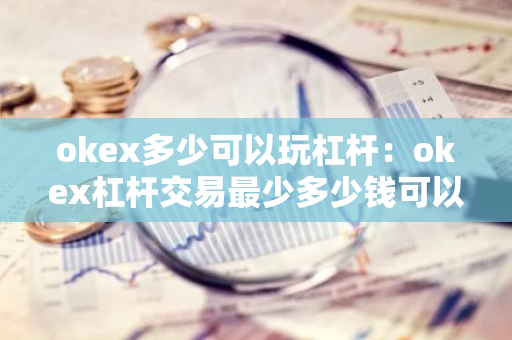 okex多少可以玩杠杆：okex杠杆交易最少多少钱可以交易