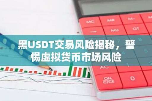 黑USDT交易风险揭秘,警惕虚拟货币市场风险-第1张图片-智财锋资讯网 黑USDT交易风险揭秘,警惕虚拟货币市场风险-第1张图片-智财锋资讯网