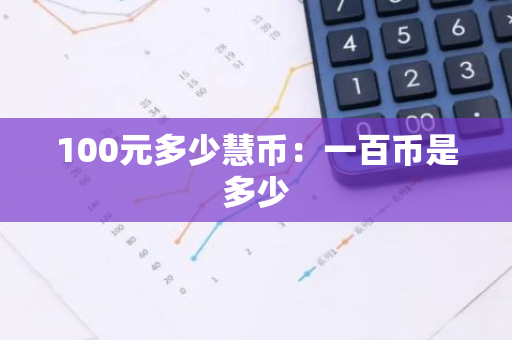 100元多少慧币:一百币是多少-第1张图片-智财锋资讯网 100元多少慧币:一百币是多少-第1张图片-智财锋资讯网