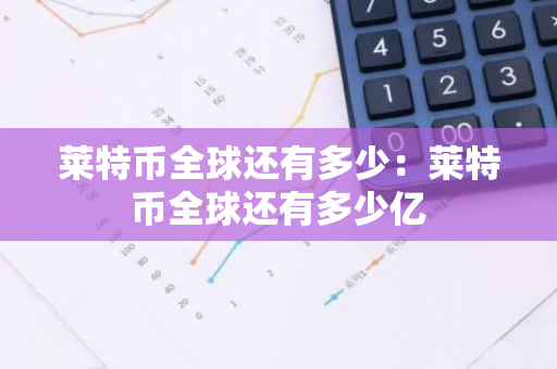 莱特币全球还有多少：莱特币全球还有多少亿