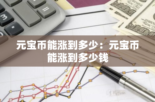 元宝币能涨到多少：元宝币能涨到多少钱