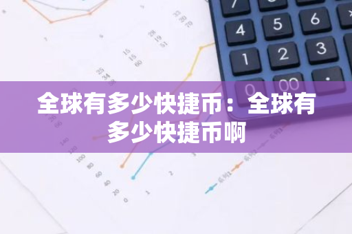 全球有多少快捷币：全球有多少快捷币啊