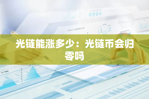 光链能涨多少：光链币会归零吗-第1张图片-智财锋资讯网