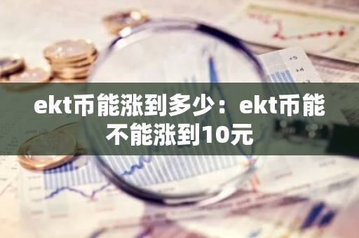 ekt币能涨到多少:ekt币能不能涨到10元-第1张图片-智财锋资讯网 ekt币能涨到多少:ekt币能不能涨到10元-第1张图片-智财锋资讯网