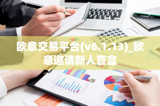 欧意交易平台(v6.1.13)_欧意邀请新人盲盒-第1张图片-智财锋资讯网