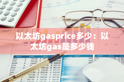 以太坊gasprice多少:以太坊gas是多少钱-第1张图片-智财锋资讯网 以太坊gasprice多少:以太坊gas是多少钱-第1张图片-智财锋资讯网