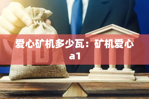 爱心矿机多少瓦:矿机爱心a1-第1张图片-智财锋资讯网 爱心矿机多少瓦:矿机爱心a1-第1张图片-智财锋资讯网