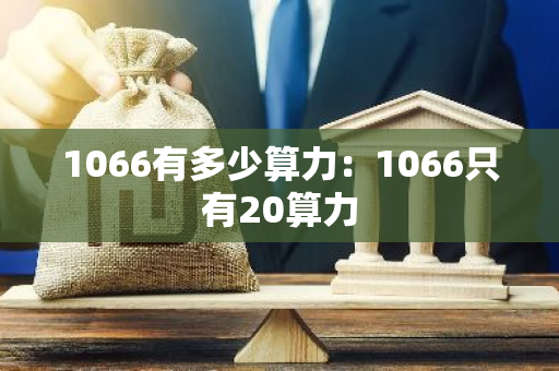 1066有多少算力:1066只有20算力-第1张图片-智财锋资讯网 1066有多少算力:1066只有20算力-第1张图片-智财锋资讯网