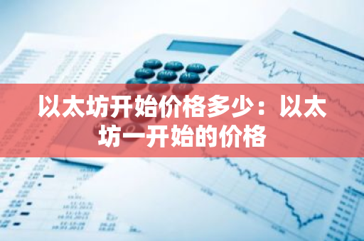以太坊开始价格多少:以太坊一开始的价格-第1张图片-智财锋资讯网 以太坊开始价格多少:以太坊一开始的价格-第1张图片-智财锋资讯网