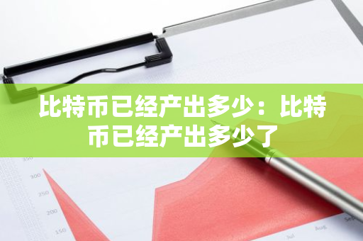 比特币已经产出多少:比特币已经产出多少了-第1张图片-智财锋资讯网 比特币已经产出多少:比特币已经产出多少了-第1张图片-智财锋资讯网