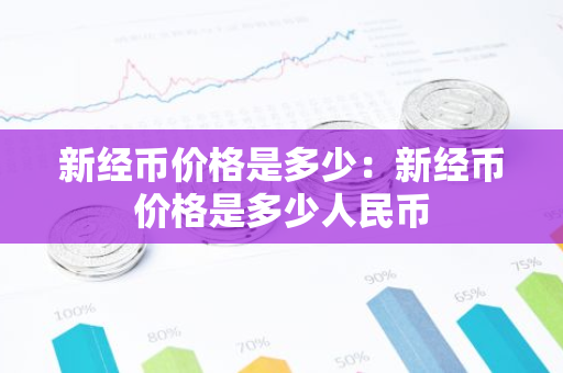 新经币价格是多少:新经币价格是多少人民币-第1张图片-智财锋资讯网 新经币价格是多少:新经币价格是多少人民币-第1张图片-智财锋资讯网