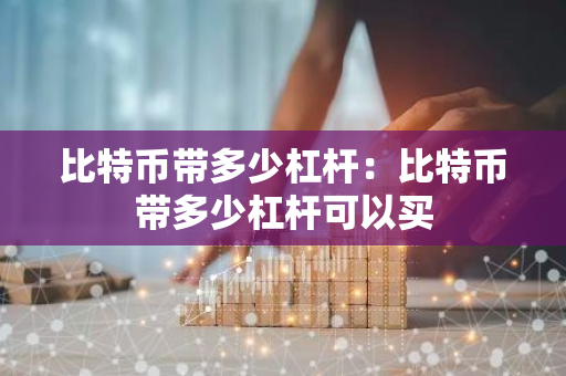 比特币带多少杠杆:比特币带多少杠杆可以买-第1张图片-智财锋资讯网 比特币带多少杠杆:比特币带多少杠杆可以买-第1张图片-智财锋资讯网