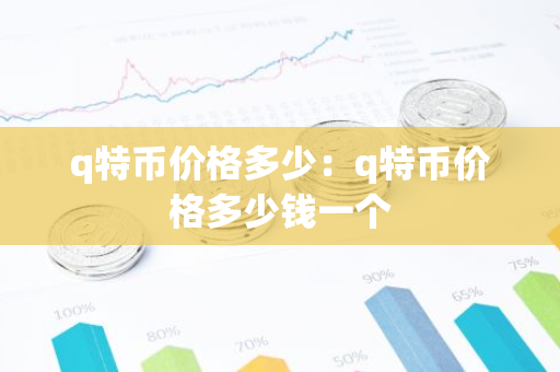 q特币价格多少：q特币价格多少钱一个-第1张图片-智财锋资讯网
